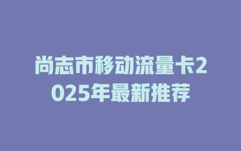 尚志市移动流量卡2025年最新推荐