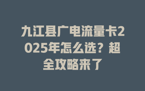 九江县广电流量卡2025年怎么选?超全攻略来了