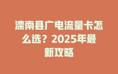 滦南县广电流量卡怎么选？2025年最新攻略