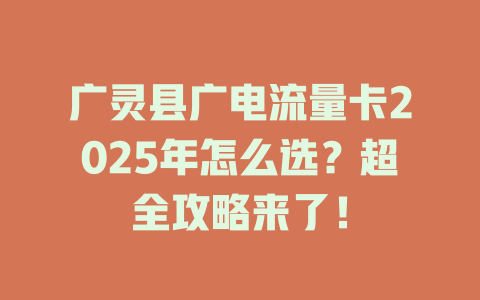 广灵县广电流量卡2025年怎么选？超全攻略来了！