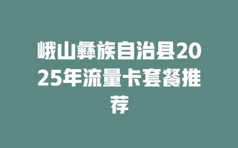 峨山彝族自治县2025年流量卡套餐推荐