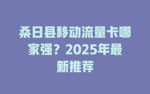 桑日县移动流量卡哪家强？2025年最新推荐