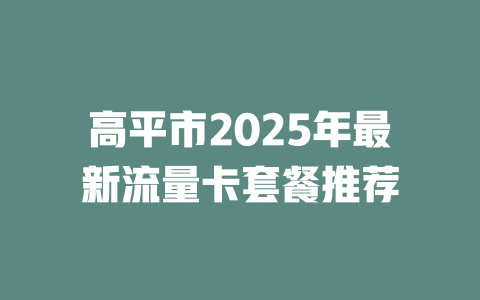 高平市2025年最新流量卡套餐推荐
