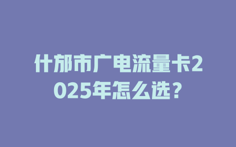 什邡市广电流量卡2025年怎么选？