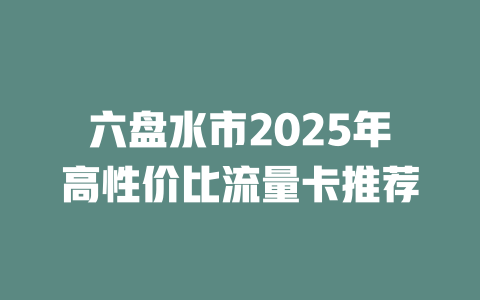 六盘水市2025年高性价比流量卡推荐