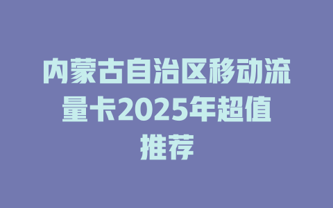 内蒙古自治区移动流量卡2025年超值推荐