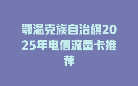 鄂温克族自治旗2025年电信流量卡推荐