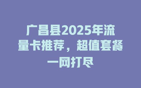 广昌县2025年流量卡推荐，超值套餐一网打尽