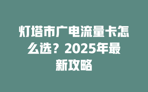 灯塔市广电流量卡怎么选？2025年最新攻略