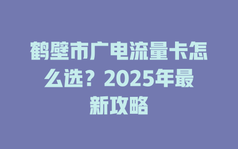 鹤壁市广电流量卡怎么选？2025年最新攻略