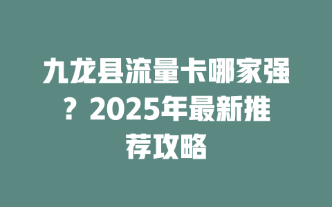 九龙县流量卡哪家强？2025年最新推荐攻略