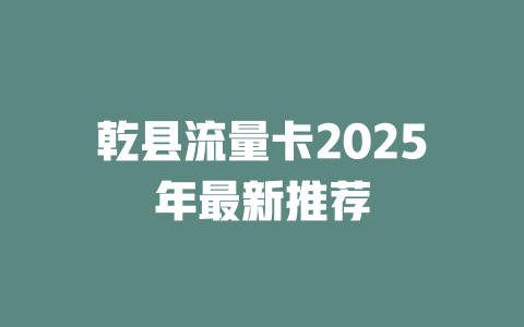 乾县流量卡2025年最新推荐