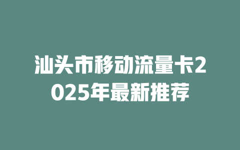 汕头市移动流量卡2025年最新推荐