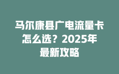 马尔康县广电流量卡怎么选？2025年最新攻略