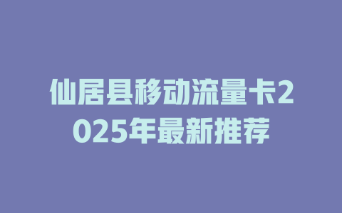 仙居县移动流量卡2025年最新推荐