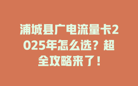 浦城县广电流量卡2025年怎么选？超全攻略来了！