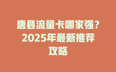 唐县流量卡哪家强？2025年最新推荐攻略