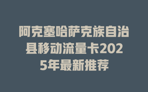 阿克塞哈萨克族自治县移动流量卡2025年最新推荐