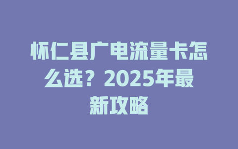 怀仁县广电流量卡怎么选？2025年最新攻略