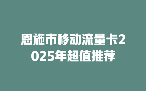 恩施市移动流量卡2025年超值推荐