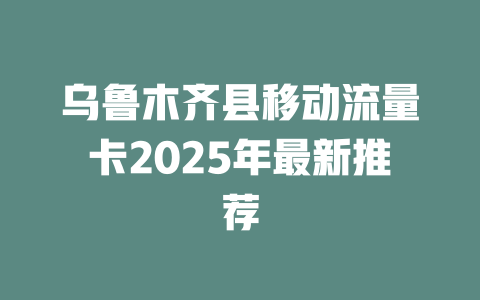 乌鲁木齐县移动流量卡2025年最新推荐