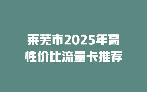 莱芜市2025年高性价比流量卡推荐