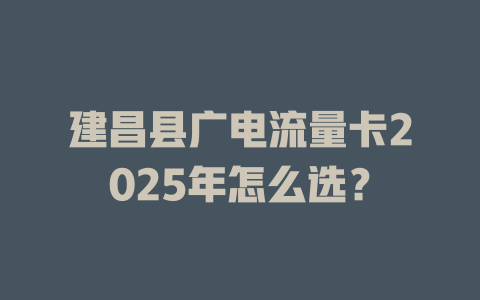 建昌县广电流量卡2025年怎么选？