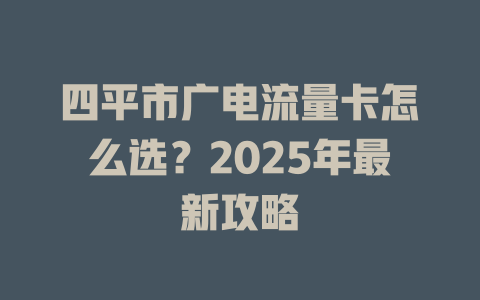 四平市广电流量卡怎么选？2025年最新攻略