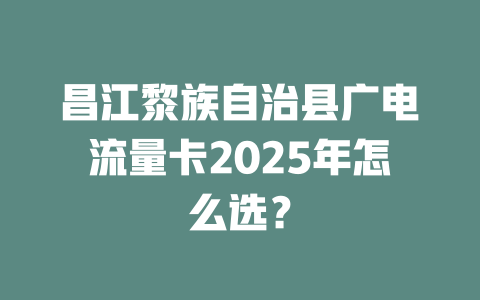 昌江黎族自治县广电流量卡2025年怎么选？