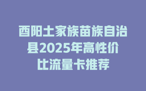 酉阳土家族苗族自治县2025年高性价比流量卡推荐