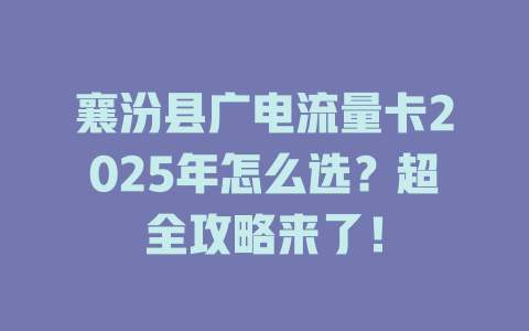 襄汾县广电流量卡2025年怎么选？超全攻略来了！