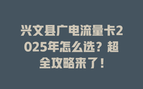 兴文县广电流量卡2025年怎么选？超全攻略来了！