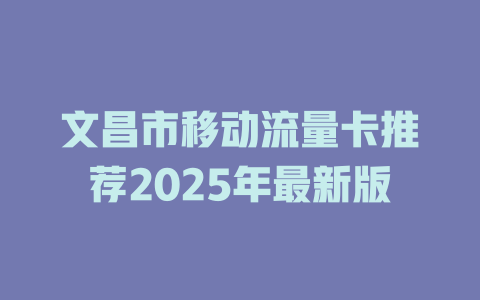 文昌市移动流量卡推荐2025年最新版
