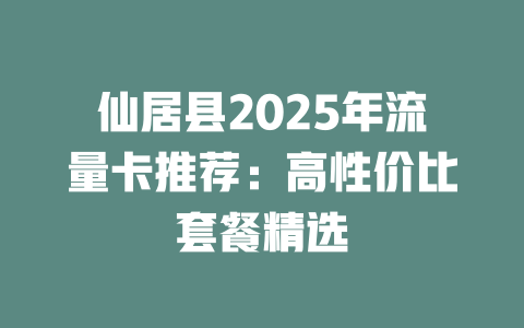 仙居县2025年流量卡推荐：高性价比套餐精选