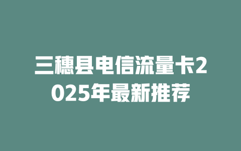 三穗县电信流量卡2025年最新推荐
