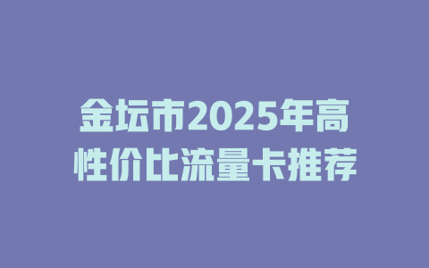 金坛市2025年高性价比流量卡推荐