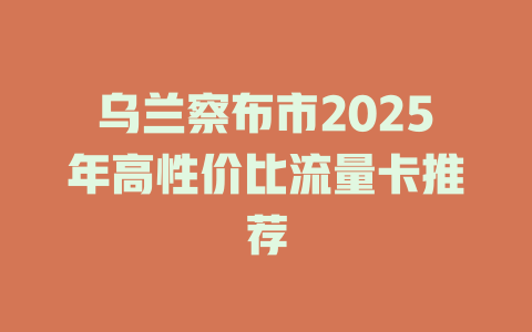 乌兰察布市2025年高性价比流量卡推荐