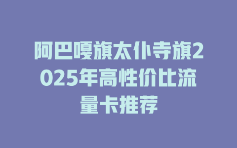 阿巴嘎旗太仆寺旗2025年高性价比流量卡推荐
