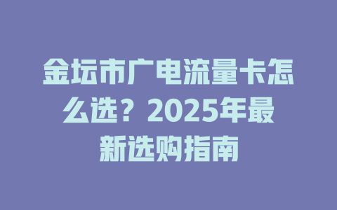 金坛市广电流量卡怎么选？2025年最新选购指南