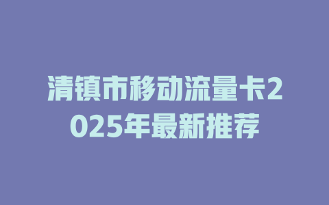 清镇市移动流量卡2025年最新推荐