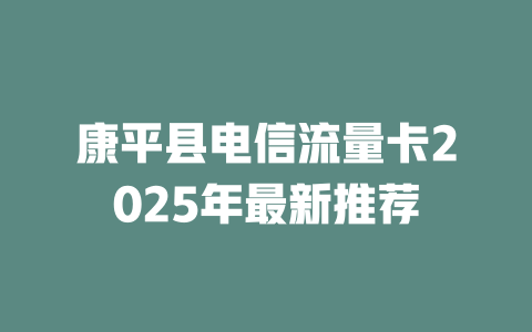 康平县电信流量卡2025年最新推荐