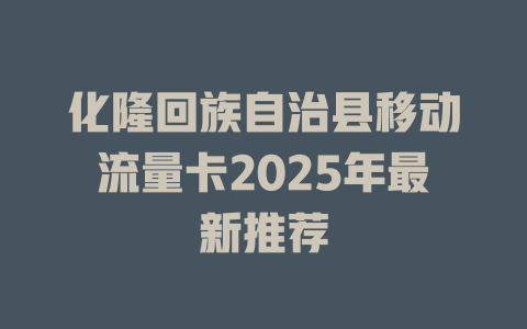 化隆回族自治县移动流量卡2025年最新推荐