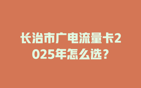 长治市广电流量卡2025年怎么选？