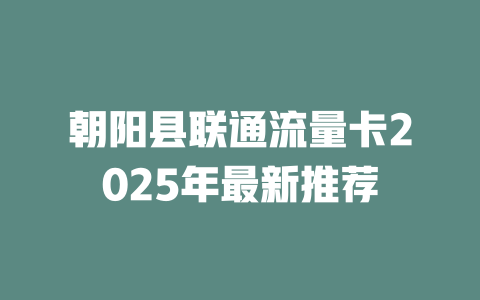 朝阳县联通流量卡2025年最新推荐