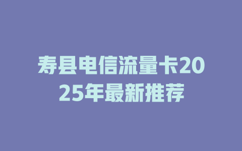 寿县电信流量卡2025年最新推荐