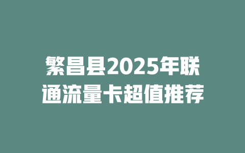 繁昌县2025年联通流量卡超值推荐