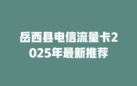 岳西县电信流量卡2025年最新推荐