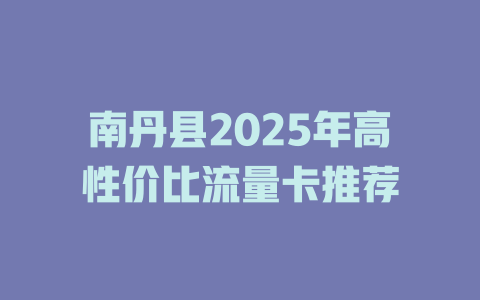 南丹县2025年高性价比流量卡推荐