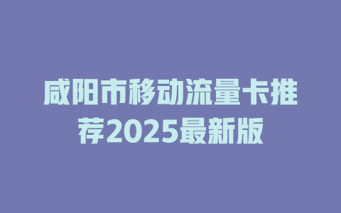 咸阳市移动流量卡推荐2025最新版