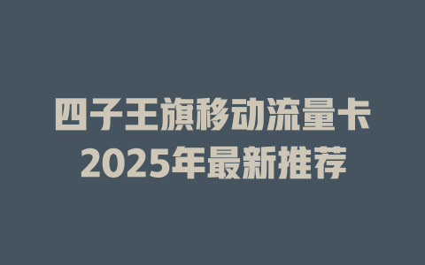 四子王旗移动流量卡2025年最新推荐